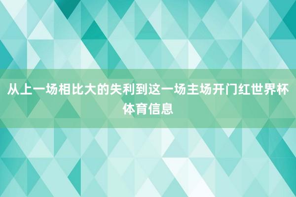从上一场相比大的失利到这一场主场开门红世界杯体育信息