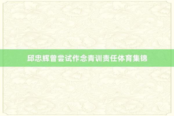 邱忠辉曾尝试作念青训责任体育集锦