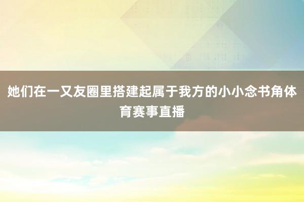她们在一又友圈里搭建起属于我方的小小念书角体育赛事直播