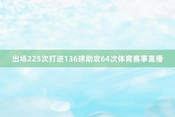 出场225次打进136球助攻64次体育赛事直播