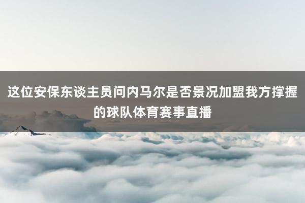 这位安保东谈主员问内马尔是否景况加盟我方撑握的球队体育赛事直播