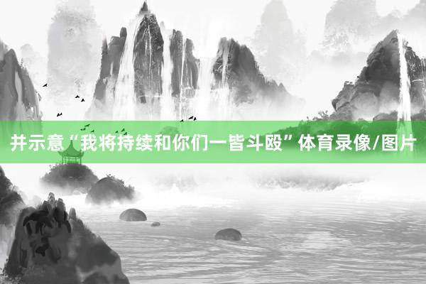 并示意“我将持续和你们一皆斗殴”体育录像/图片