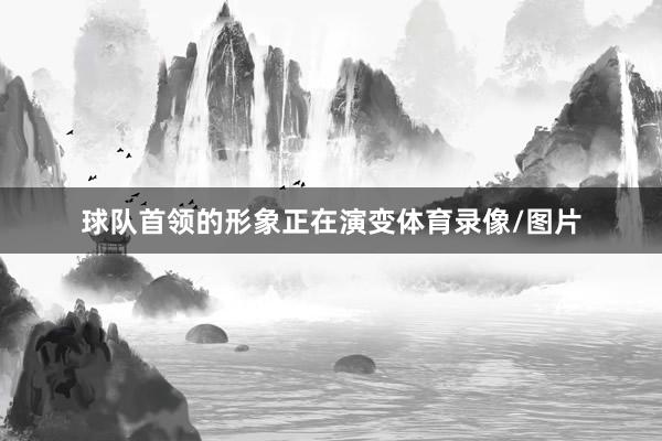 球队首领的形象正在演变体育录像/图片