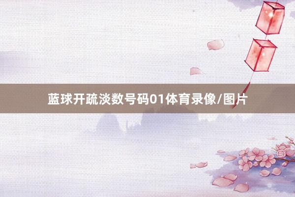 蓝球开疏淡数号码01体育录像/图片
