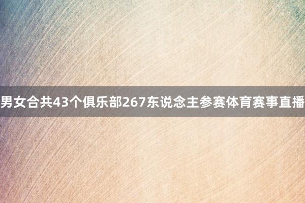 男女合共43个俱乐部267东说念主参赛体育赛事直播