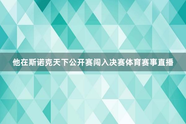 他在斯诺克天下公开赛闯入决赛体育赛事直播