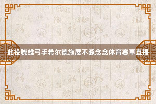 此役骁雄弓手希尔德施展不睬念念体育赛事直播