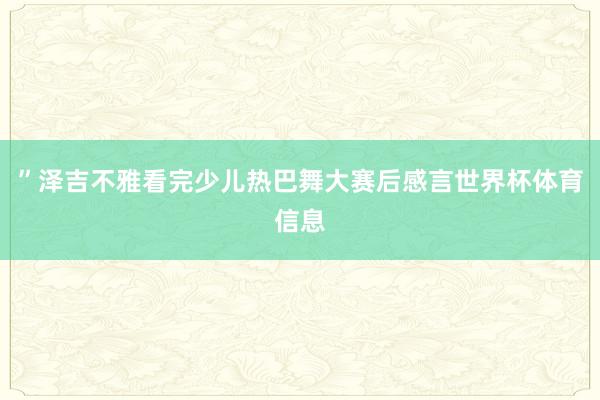 ”泽吉不雅看完少儿热巴舞大赛后感言世界杯体育信息