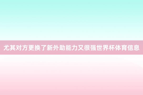 尤其对方更换了新外助能力又很强世界杯体育信息