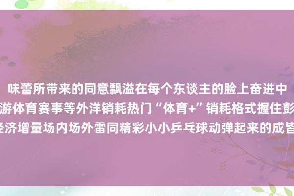 味蕾所带来的同意飘溢在每个东谈主的脸上奋进中的成皆积极栽培娱乐旅游体育赛事等外洋销耗热门“体育+”销耗格式握住彭胀与立异赛事流量变经济增量场内场外雷同精彩小小乒乓球动弹起来的成皆“黄金周”等你来体验！记者：陈地部分图片来自成皆武侯区委宣传部世界杯体育信息