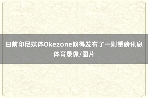 日前印尼媒体Okezone倏得发布了一则重磅讯息体育录像/图片