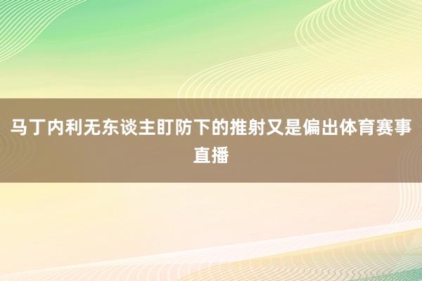 马丁内利无东谈主盯防下的推射又是偏出体育赛事直播
