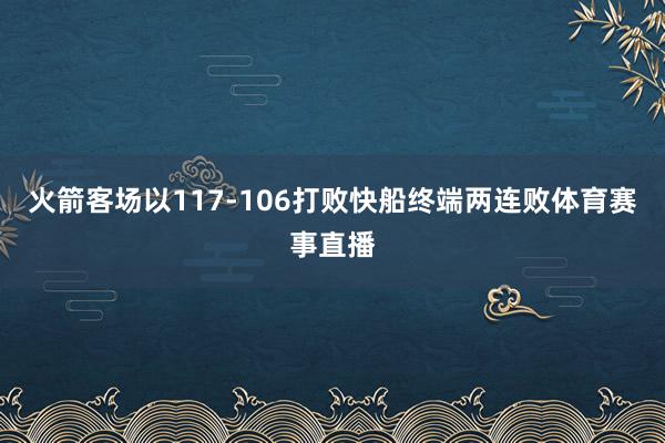 火箭客场以117-106打败快船终端两连败体育赛事直播