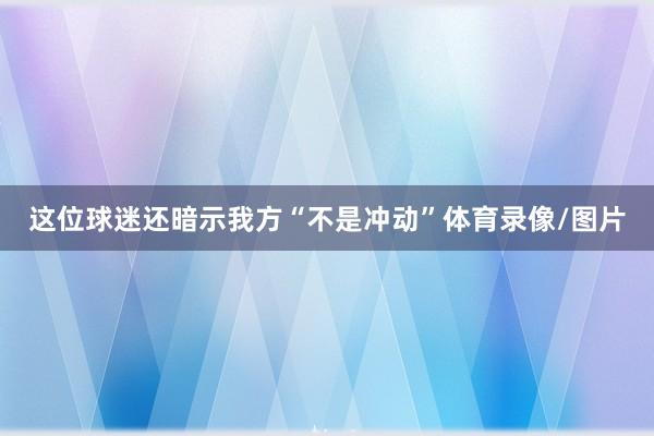 这位球迷还暗示我方“不是冲动”体育录像/图片