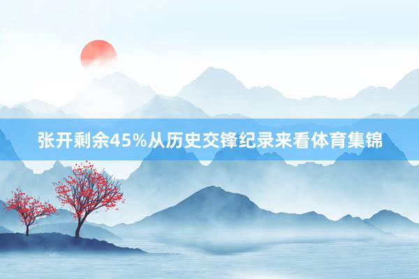 张开剩余45%从历史交锋纪录来看体育集锦