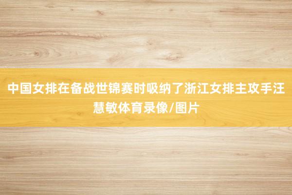 中国女排在备战世锦赛时吸纳了浙江女排主攻手汪慧敏体育录像/图片