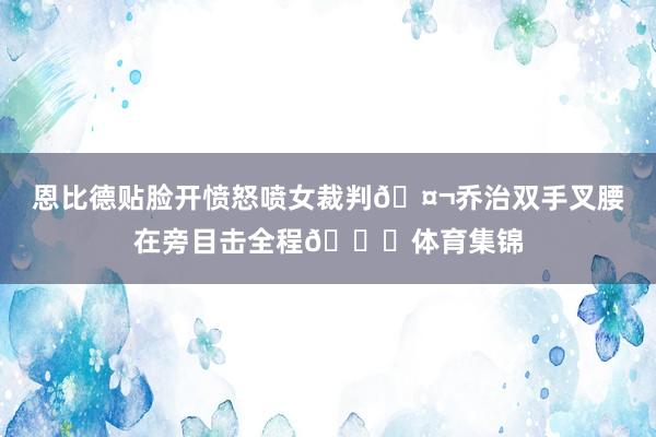 恩比德贴脸开愤怒喷女裁判🤬乔治双手叉腰在旁目击全程😐体育集锦