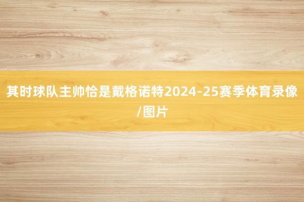其时球队主帅恰是戴格诺特2024-25赛季体育录像/图片