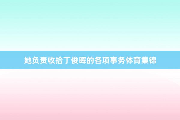 她负责收拾丁俊晖的各项事务体育集锦