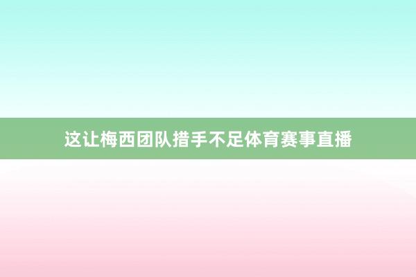 这让梅西团队措手不足体育赛事直播