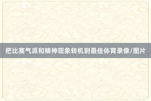 把比赛气派和精神现象转机到最佳体育录像/图片