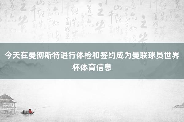 今天在曼彻斯特进行体检和签约成为曼联球员世界杯体育信息