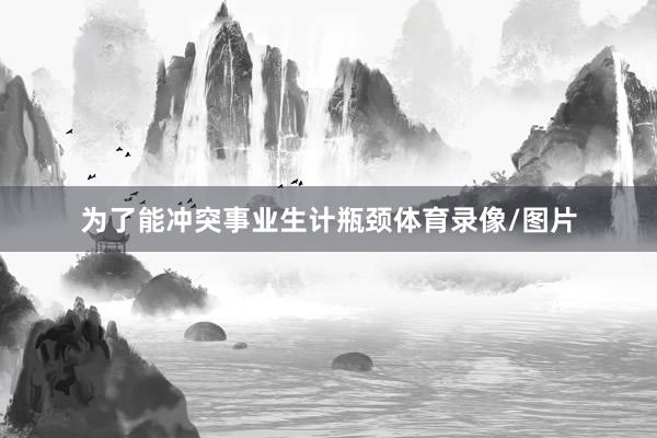 为了能冲突事业生计瓶颈体育录像/图片