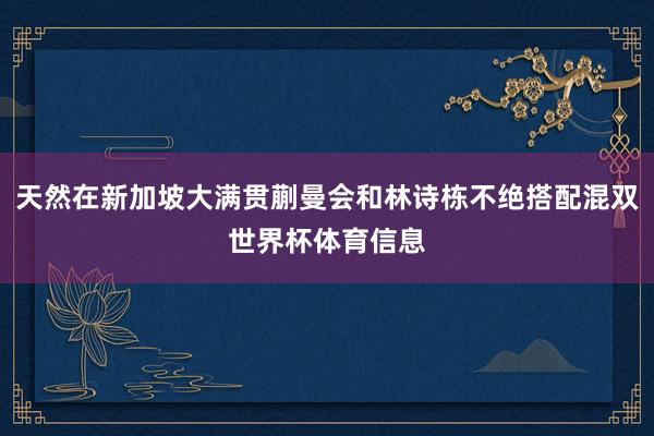 天然在新加坡大满贯蒯曼会和林诗栋不绝搭配混双世界杯体育信息