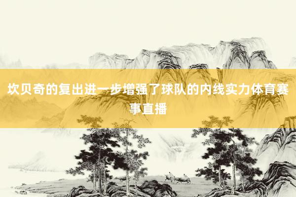 坎贝奇的复出进一步增强了球队的内线实力体育赛事直播