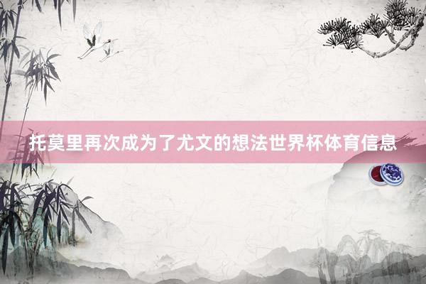 托莫里再次成为了尤文的想法世界杯体育信息