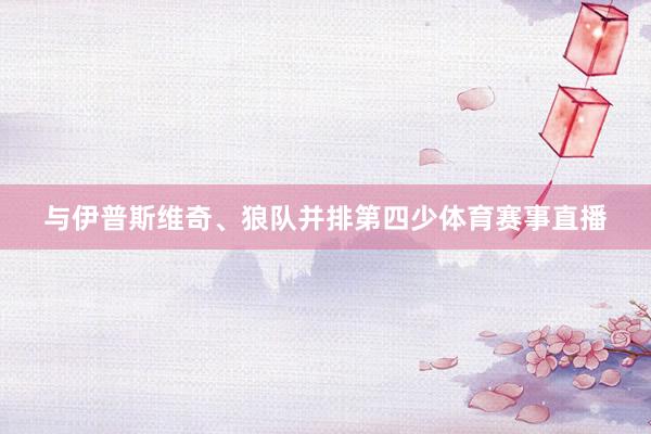 与伊普斯维奇、狼队并排第四少体育赛事直播