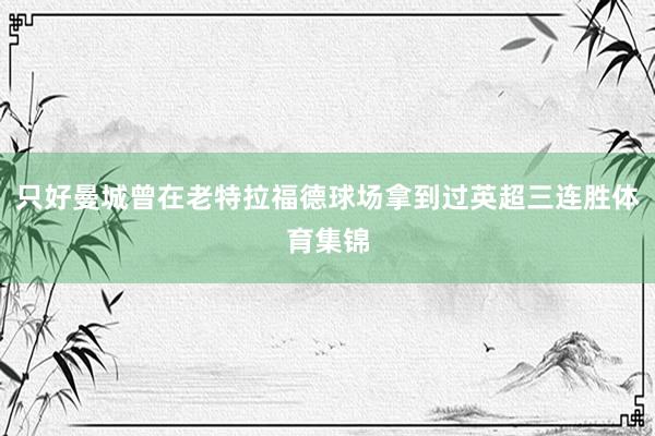 只好曼城曾在老特拉福德球场拿到过英超三连胜体育集锦
