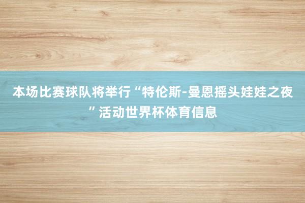 本场比赛球队将举行“特伦斯-曼恩摇头娃娃之夜”活动世界杯体育信息
