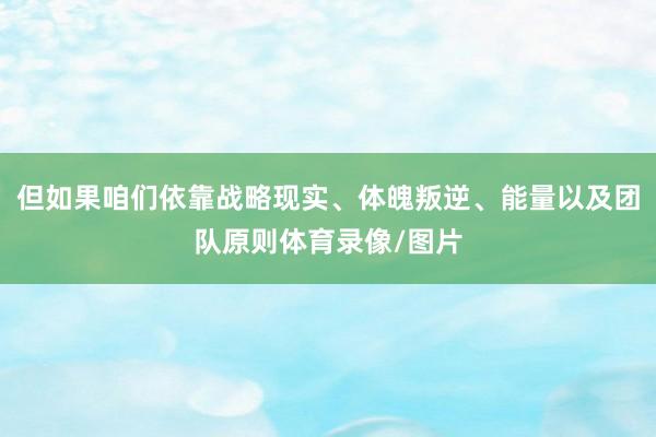 但如果咱们依靠战略现实、体魄叛逆、能量以及团队原则体育录像/图片