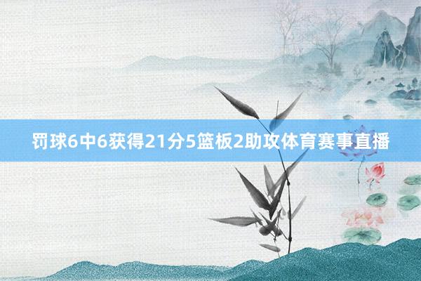 罚球6中6获得21分5篮板2助攻体育赛事直播