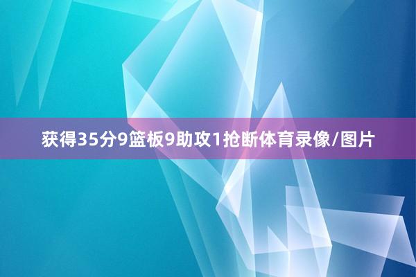 获得35分9篮板9助攻1抢断体育录像/图片