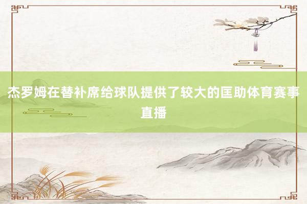 杰罗姆在替补席给球队提供了较大的匡助体育赛事直播