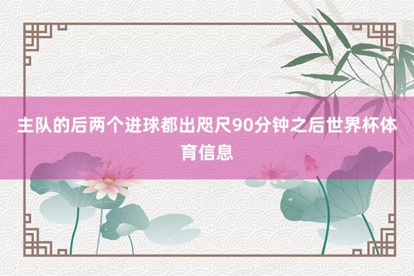 主队的后两个进球都出咫尺90分钟之后世界杯体育信息