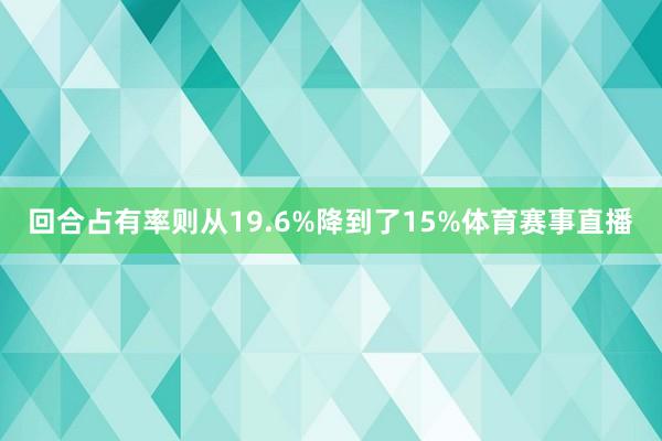 回合占有率则从19.6%降到了15%体育赛事直播