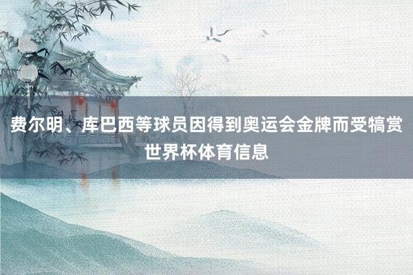 费尔明、库巴西等球员因得到奥运会金牌而受犒赏世界杯体育信息