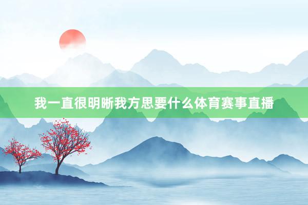 我一直很明晰我方思要什么体育赛事直播