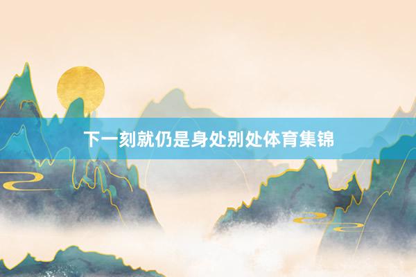 下一刻就仍是身处别处体育集锦