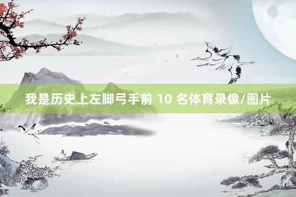 我是历史上左脚弓手前 10 名体育录像/图片