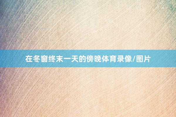 在冬窗终末一天的傍晚体育录像/图片