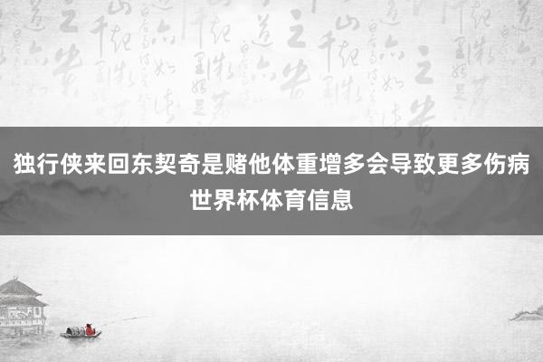 独行侠来回东契奇是赌他体重增多会导致更多伤病世界杯体育信息