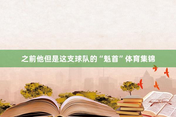 之前他但是这支球队的“魁首”体育集锦