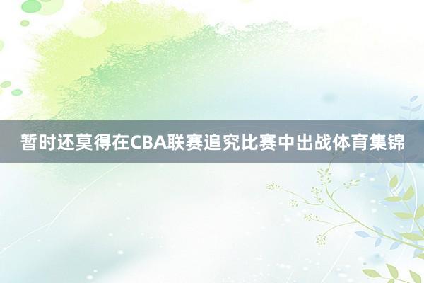 暂时还莫得在CBA联赛追究比赛中出战体育集锦