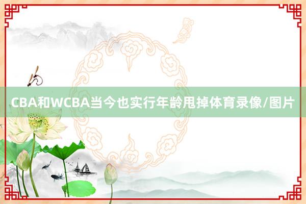 CBA和WCBA当今也实行年龄甩掉体育录像/图片