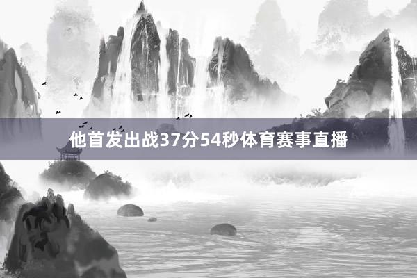 他首发出战37分54秒体育赛事直播