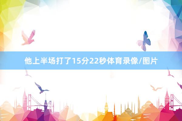 他上半场打了15分22秒体育录像/图片